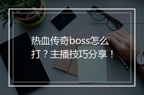 热血传奇boss怎么打？主播技巧分享！