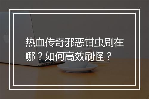 热血传奇邪恶钳虫刷在哪？如何高效刷怪？
