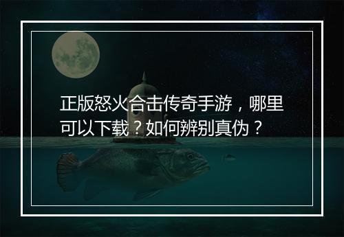 正版怒火合击传奇手游，哪里可以下载？如何辨别真伪？