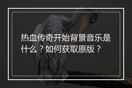 热血传奇开始背景音乐是什么？如何获取原版？