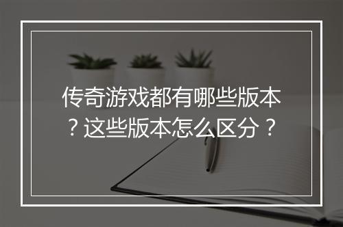 传奇游戏都有哪些版本？这些版本怎么区分？