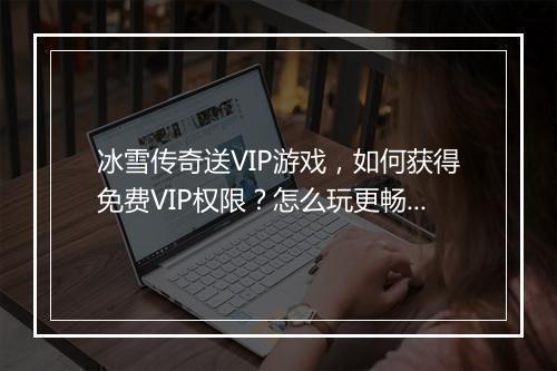 冰雪传奇送VIP游戏，如何获得免费VIP权限？怎么玩更畅快？