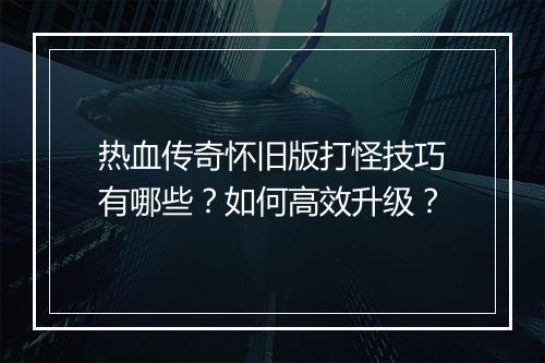 热血传奇怀旧版打怪技巧有哪些？如何高效升级？