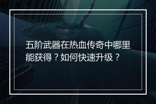 五阶武器在热血传奇中哪里能获得？如何快速升级？