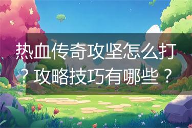 热血传奇攻坚怎么打？攻略技巧有哪些？