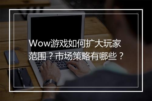 Wow游戏如何扩大玩家范围？市场策略有哪些？