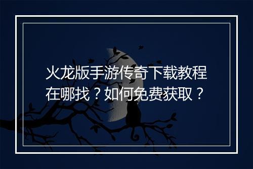 火龙版手游传奇下载教程在哪找？如何免费获取？