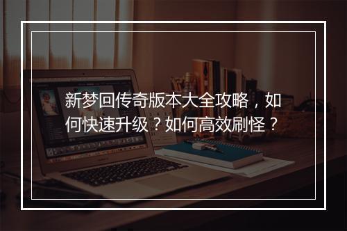 新梦回传奇版本大全攻略,如何快速升级?如何高效刷怪?