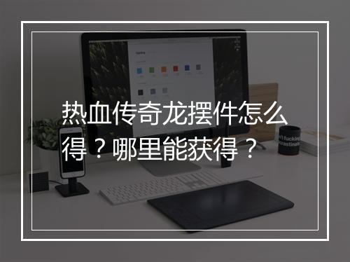 热血传奇龙摆件怎么得？哪里能获得？