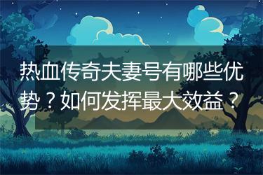 热血传奇夫妻号有哪些优势？如何发挥最大效益？