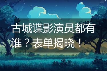 古城谍影演员都有谁？表单揭晓！