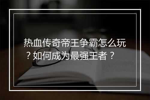 热血传奇帝王争霸怎么玩？如何成为最强王者？