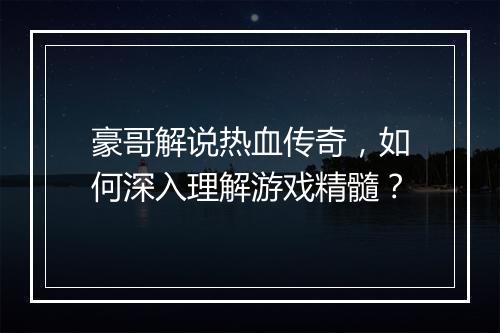 豪哥解说热血传奇，如何深入理解游戏精髓？