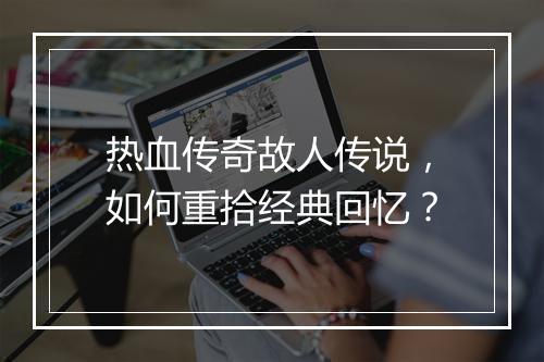 热血传奇故人传说，如何重拾经典回忆？