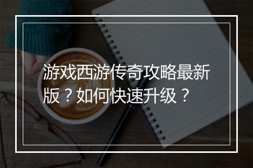 游戏西游传奇攻略最新版？如何快速升级？