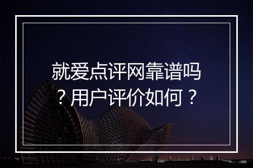 就爱点评网靠谱吗？用户评价如何？