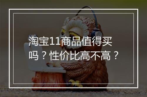 淘宝11商品值得买吗？性价比高不高？