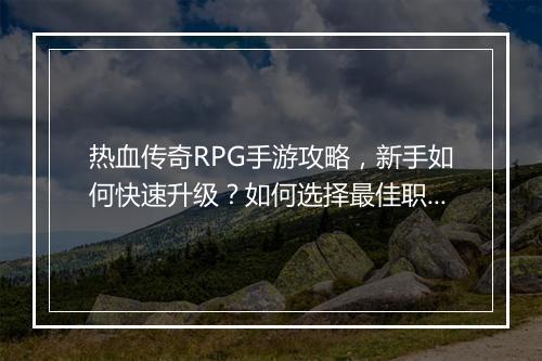 热血传奇RPG手游攻略，新手如何快速升级？如何选择最佳职业？