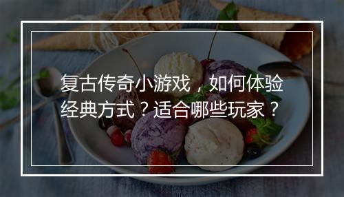 复古传奇小游戏，如何体验经典方式？适合哪些玩家？