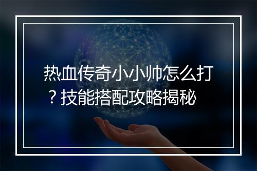 热血传奇小小帅怎么打？技能搭配攻略揭秘