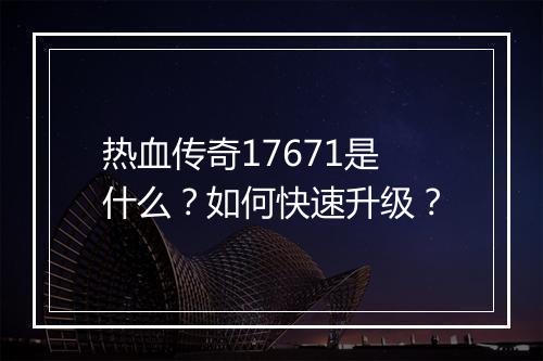 热血传奇17671是什么？如何快速升级？