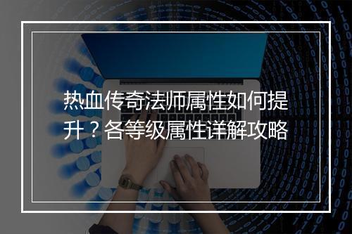 热血传奇法师属性如何提升？各等级属性详解攻略