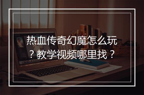 热血传奇幻魔怎么玩？教学视频哪里找？