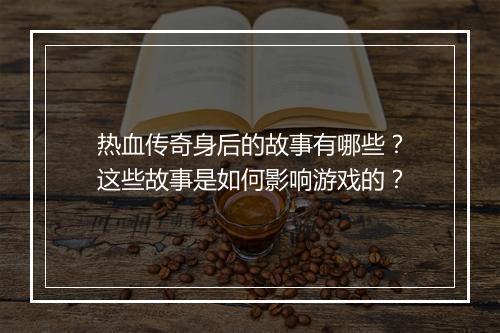热血传奇身后的故事有哪些？这些故事是如何影响游戏的？