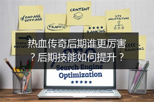 热血传奇后期谁更厉害？后期技能如何提升？