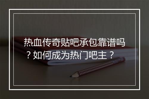 热血传奇贴吧承包靠谱吗？如何成为热门吧主？