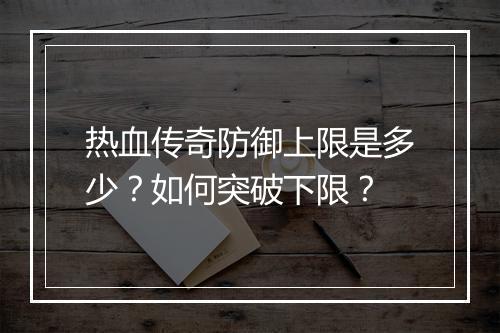 热血传奇防御上限是多少？如何突破下限？