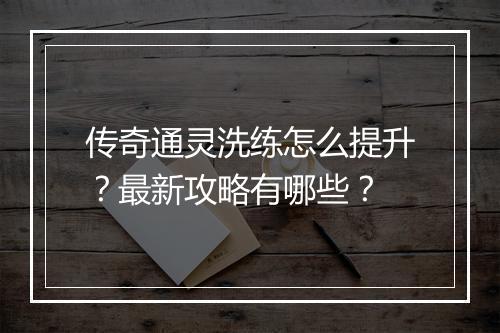 传奇通灵洗练怎么提升？最新攻略有哪些？