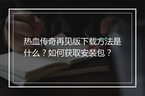 热血传奇再见版下载方法是什么？如何获取安装包？