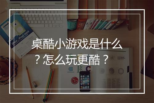 桌酷小游戏是什么？怎么玩更酷？