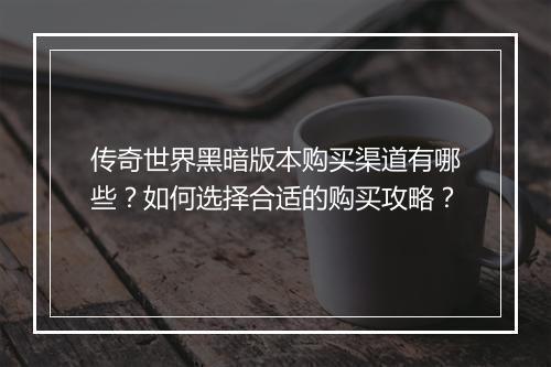 传奇世界黑暗版本购买渠道有哪些？如何选择合适的购买攻略？