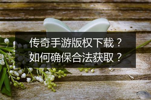 传奇手游版权下载？如何确保合法获取？
