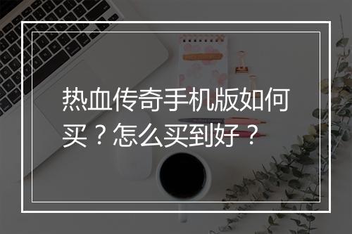热血传奇手机版如何买？怎么买到好？