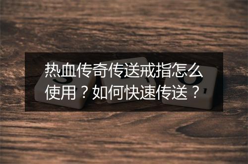 热血传奇传送戒指怎么使用？如何快速传送？