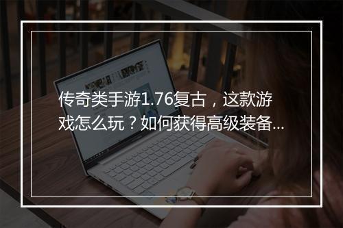 传奇类手游1.76复古，这款游戏怎么玩？如何获得高级装备？