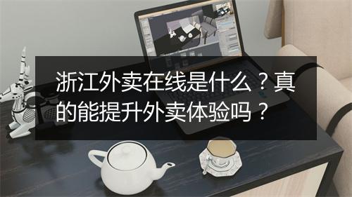 浙江外卖在线是什么？真的能提升外卖体验吗？