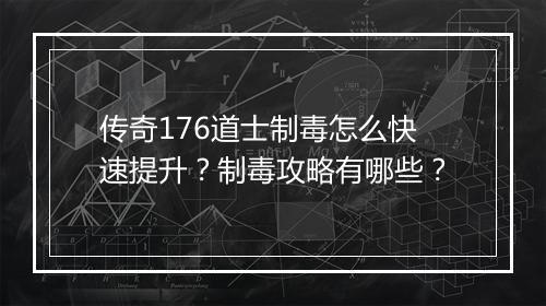 传奇176道士制毒怎么快速提升？制毒攻略有哪些？