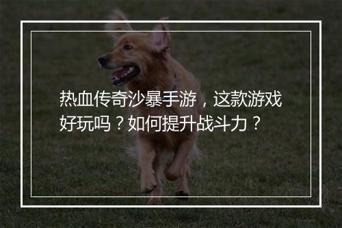 热血传奇沙暴手游，这款游戏好玩吗？如何提升战斗力？