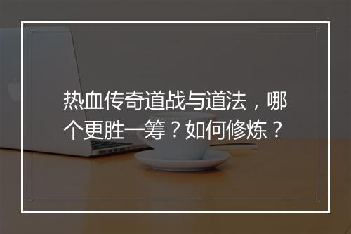 热血传奇道战与道法，哪个更胜一筹？如何修炼？