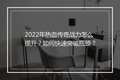 2022年热血传奇战力怎么提升？如何快速突破瓶颈？