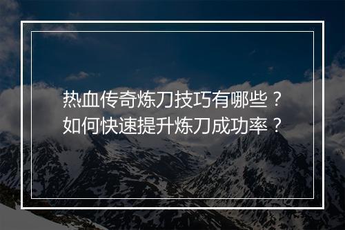 热血传奇炼刀技巧有哪些？如何快速提升炼刀成功率？
