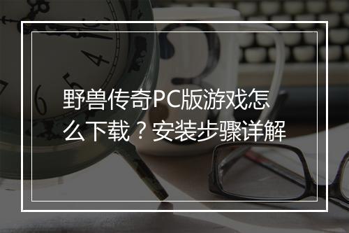 野兽传奇PC版游戏怎么下载？安装步骤详解