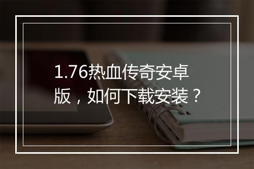 1.76热血传奇安卓版，如何下载安装？