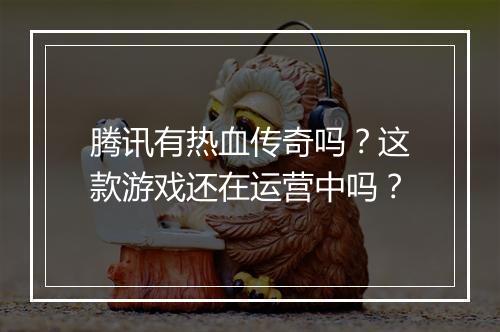 腾讯有热血传奇吗？这款游戏还在运营中吗？