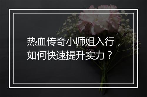 热血传奇小师姐入行，如何快速提升实力？