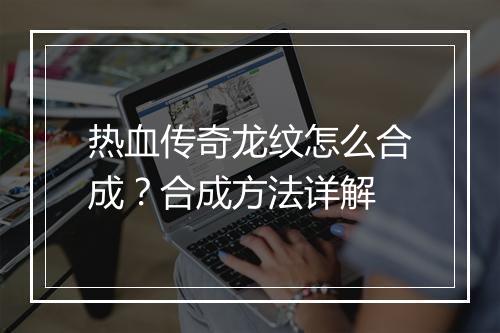 热血传奇龙纹怎么合成？合成方法详解